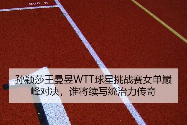 孙颖莎王曼昱WTT球星挑战赛女单巅峰对决，谁将续写统治力传奇