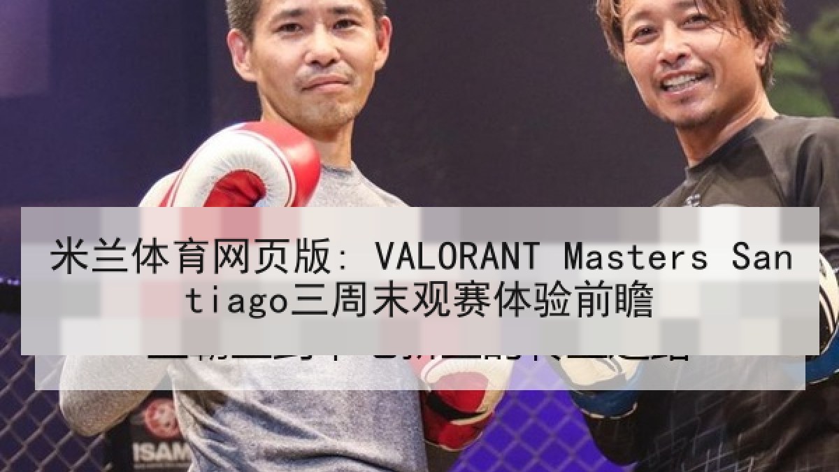 米兰体育网页版: VALORANT Masters Santiago三周末观赛体验前瞻 米兰体育网页版: VALORANT Masters Santiago三周末观赛体验前瞻