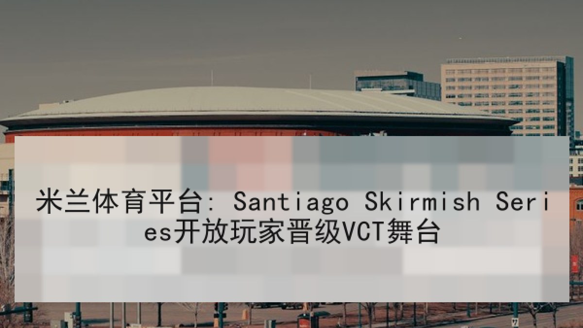 米兰体育平台: Santiago Skirmish Series开放玩家晋级VCT舞台