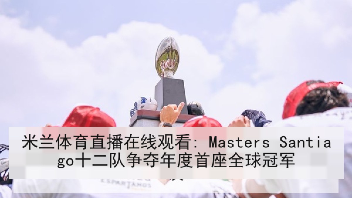 米兰体育直播在线观看: Masters Santiago十二队争夺年度首座全球冠军