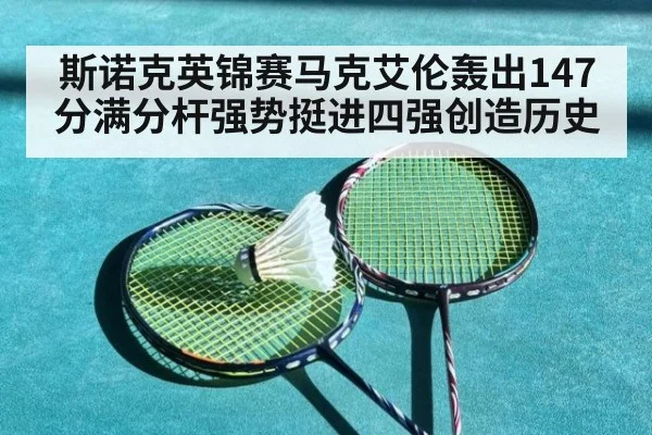 斯诺克英锦赛马克艾伦轰出147分满分杆强势挺进四强创造历史