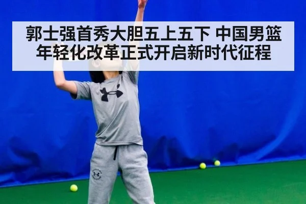 郭士强首秀大胆五上五下 中国男篮年轻化改革正式开启新时代征程