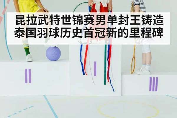 昆拉武特世锦赛男单封王铸造泰国羽球历史首冠新的里程碑