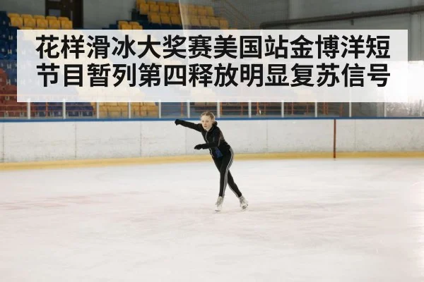 花样滑冰大奖赛美国站金博洋短节目暂列第四释放明显复苏信号