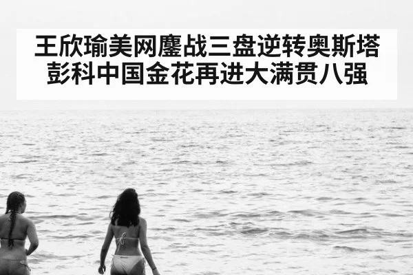 王欣瑜美网鏖战三盘逆转奥斯塔彭科中国金花再进大满贯八强