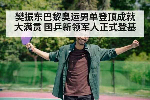 樊振东巴黎奥运男单登顶成就大满贯 国乒新领军人正式登基