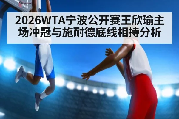 2026WTA宁波公开赛王欣瑜主场冲冠与施耐德底线相持分析